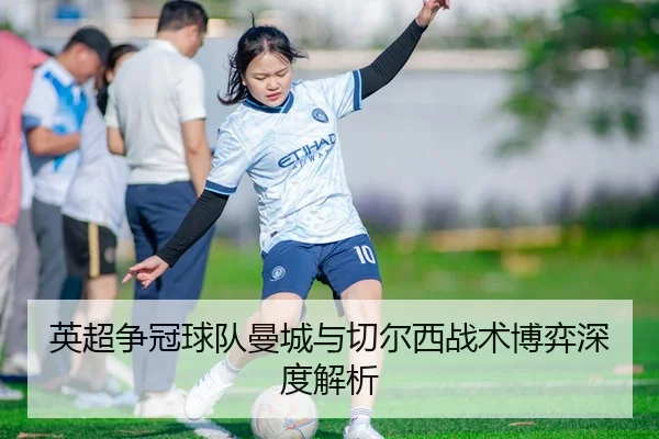 英超争冠球队曼城与切尔西战术博弈深度解析